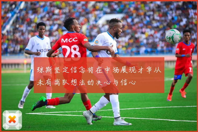 琼斯坚定信念将在中场展现才华从未有离队想法的决心与信心