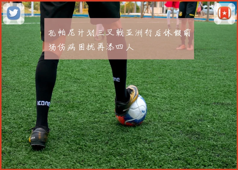孔帕尼计划三叉戟亚洲行后休假前场伤病困扰再添四人