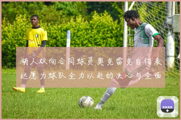 湖人双向合同球员奥克雷克自信表达愿为球队全力以赴的决心与全面能力