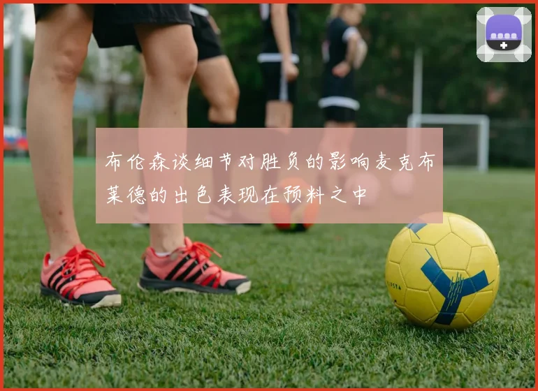 布伦森谈细节对胜负的影响麦克布莱德的出色表现在预料之中