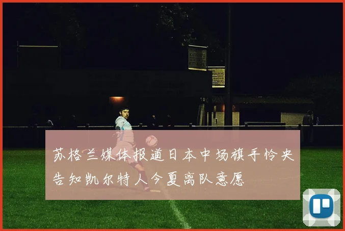 苏格兰媒体报道日本中场旗手怜央告知凯尔特人今夏离队意愿
