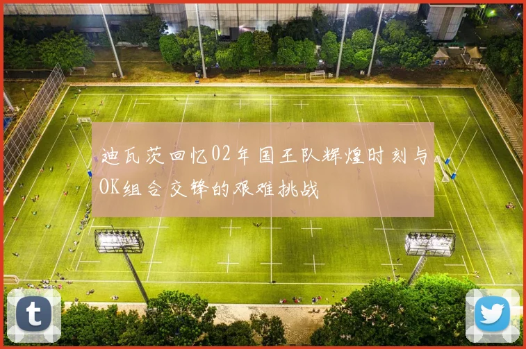 迪瓦茨回忆02年国王队辉煌时刻与OK组合交锋的艰难挑战
