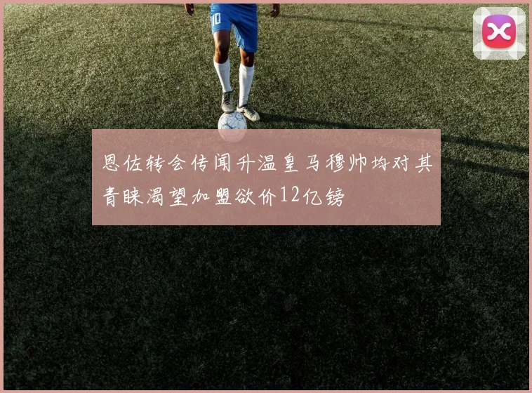 恩佐转会传闻升温皇马穆帅均对其青睐渴望加盟欲价12亿镑