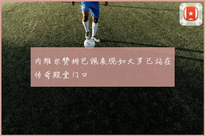 内维尔赞姆巴佩表现如大罗已站在传奇殿堂门口