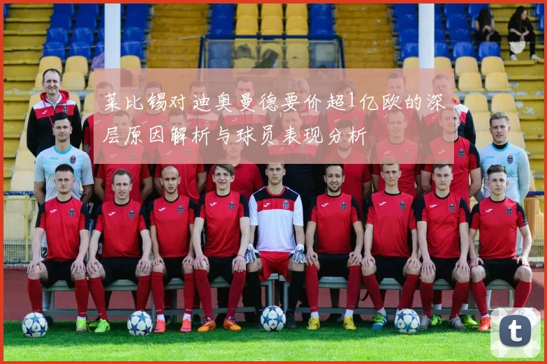 莱比锡对迪奥曼德要价超1亿欧的深层原因解析与球员表现分析
