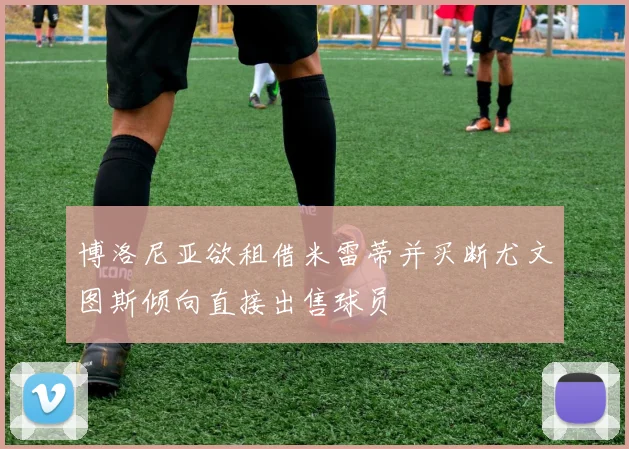 博洛尼亚欲租借米雷蒂并买断尤文图斯倾向直接出售球员