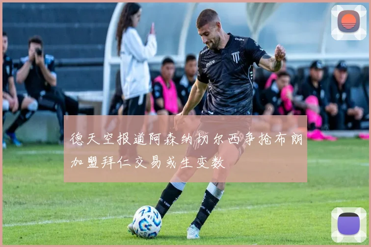 德天空报道阿森纳切尔西争抢布朗加盟拜仁交易或生变数