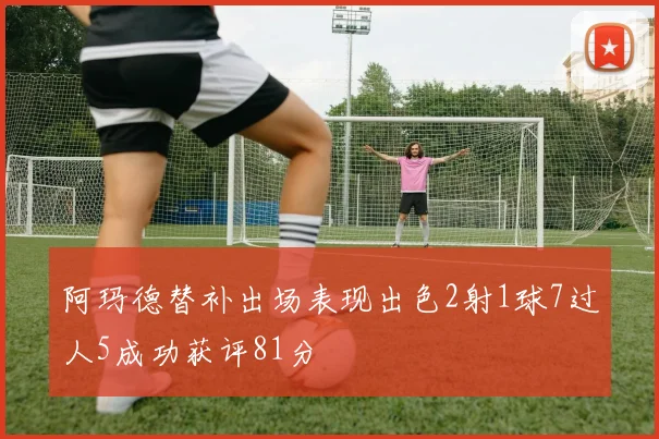 阿玛德替补出场表现出色2射1球7过人5成功获评81分