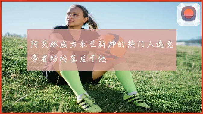 阿莫林成为米兰新帅的热门人选竞争者纷纷落后于他