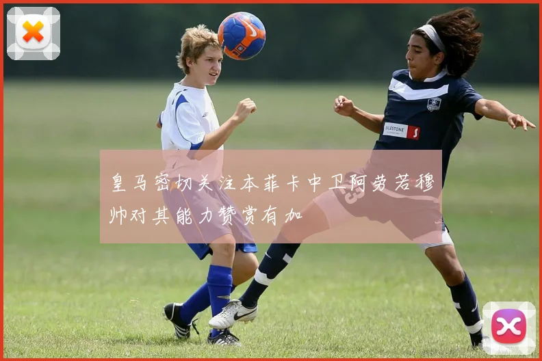 皇马密切关注本菲卡中卫阿劳若穆帅对其能力赞赏有加