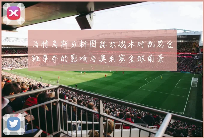 马特乌斯分析图赫尔战术对凯恩金靴争夺的影响与奥利塞金球前景