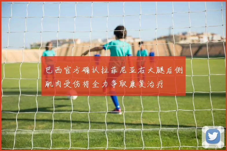 巴西官方确认拉菲尼亚右大腿后侧肌肉受伤将全力争取康复治疗